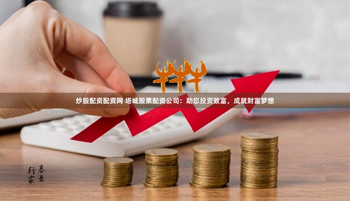 炒股配资配资网 塔城股票配资公司：助您投资致富，成就财富梦想