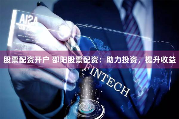 股票配资开户 邵阳股票配资：助力投资，提升收益