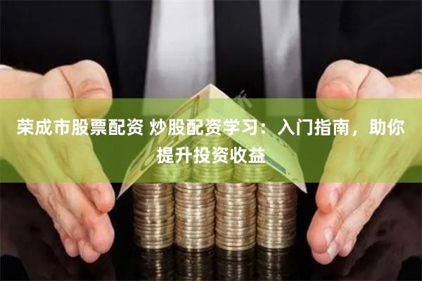 荣成市股票配资 炒股配资学习：入门指南，助你提升投资收益