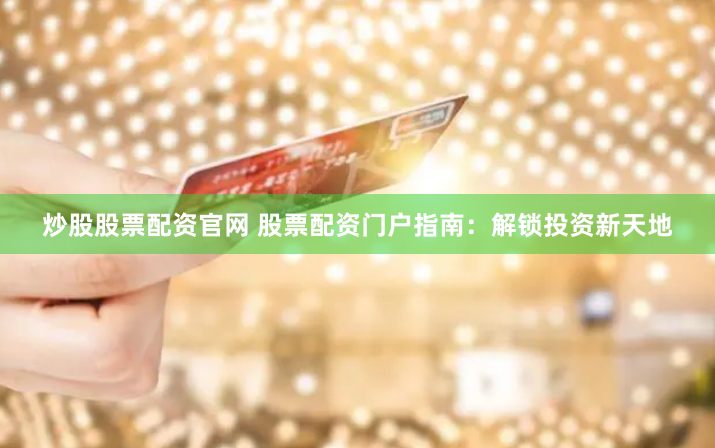 炒股股票配资官网 股票配资门户指南：解锁投资新天地