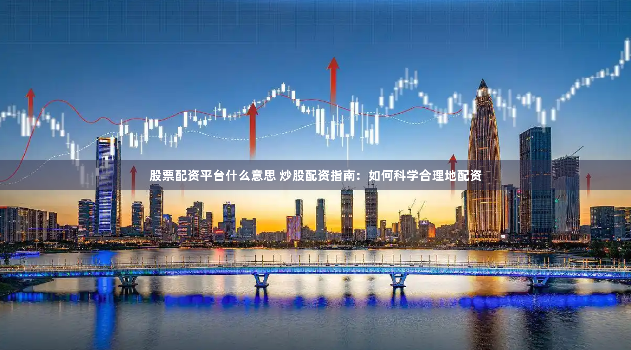 股票配资平台什么意思 炒股配资指南：如何科学合理地配资
