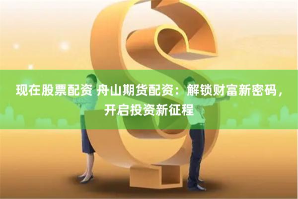 现在股票配资 舟山期货配资：解锁财富新密码，开启投资新征程