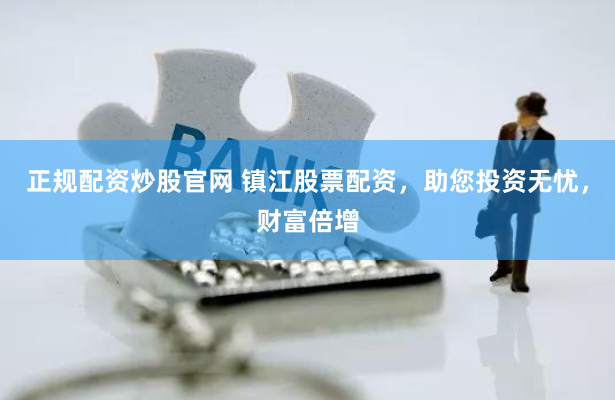 正规配资炒股官网 镇江股票配资，助您投资无忧，财富倍增