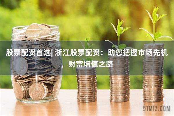 股票配资首选| 浙江股票配资：助您把握市场先机，财富增值之路