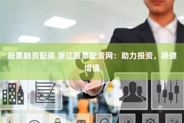 股票融资配资 浙江股票配资网：助力投资，稳健增值