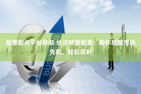 股票配资平台导航 长沙期货配资：助你把握市场先机，轻松获利