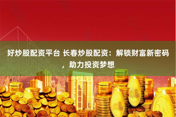 好炒股配资平台 长春炒股配资：解锁财富新密码，助力投资梦想