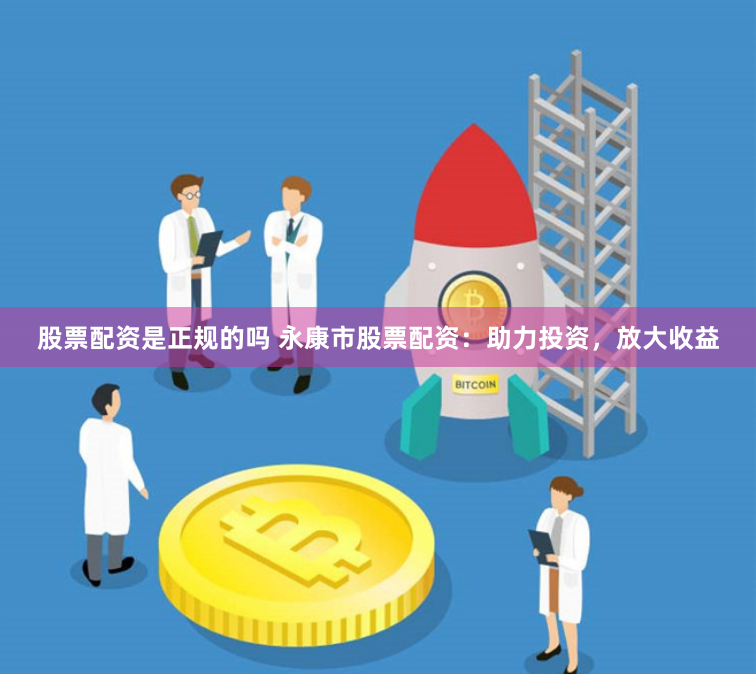 股票配资是正规的吗 永康市股票配资：助力投资，放大收益