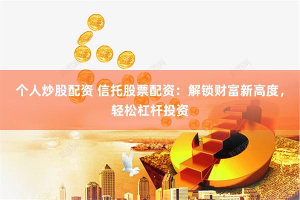 个人炒股配资 信托股票配资：解锁财富新高度，轻松杠杆投资