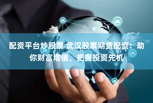 配资平台炒股票 武汉股票期货配资：助你财富增值，把握投资先机