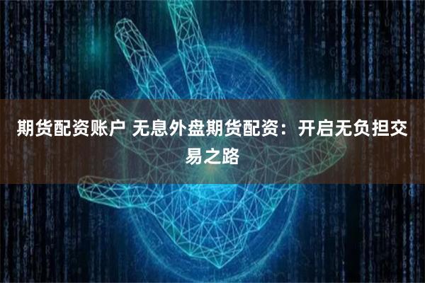 期货配资账户 无息外盘期货配资：开启无负担交易之路