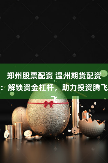 郑州股票配资 温州期货配资：解锁资金杠杆，助力投资腾飞