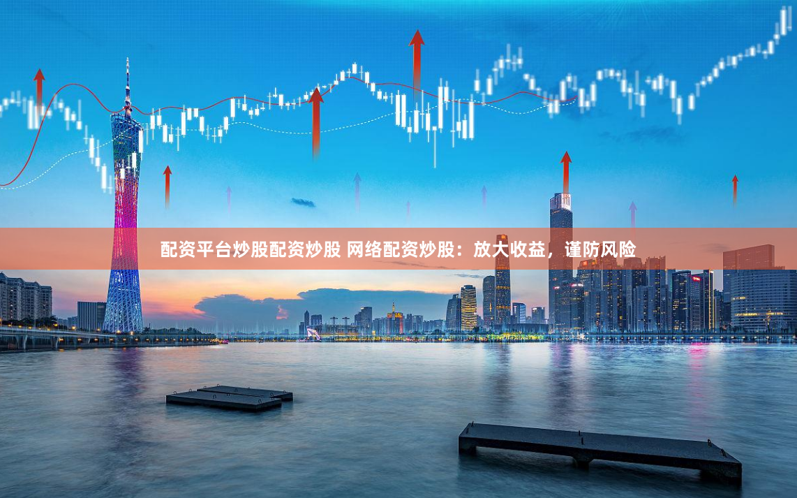 配资平台炒股配资炒股 网络配资炒股：放大收益，谨防风险