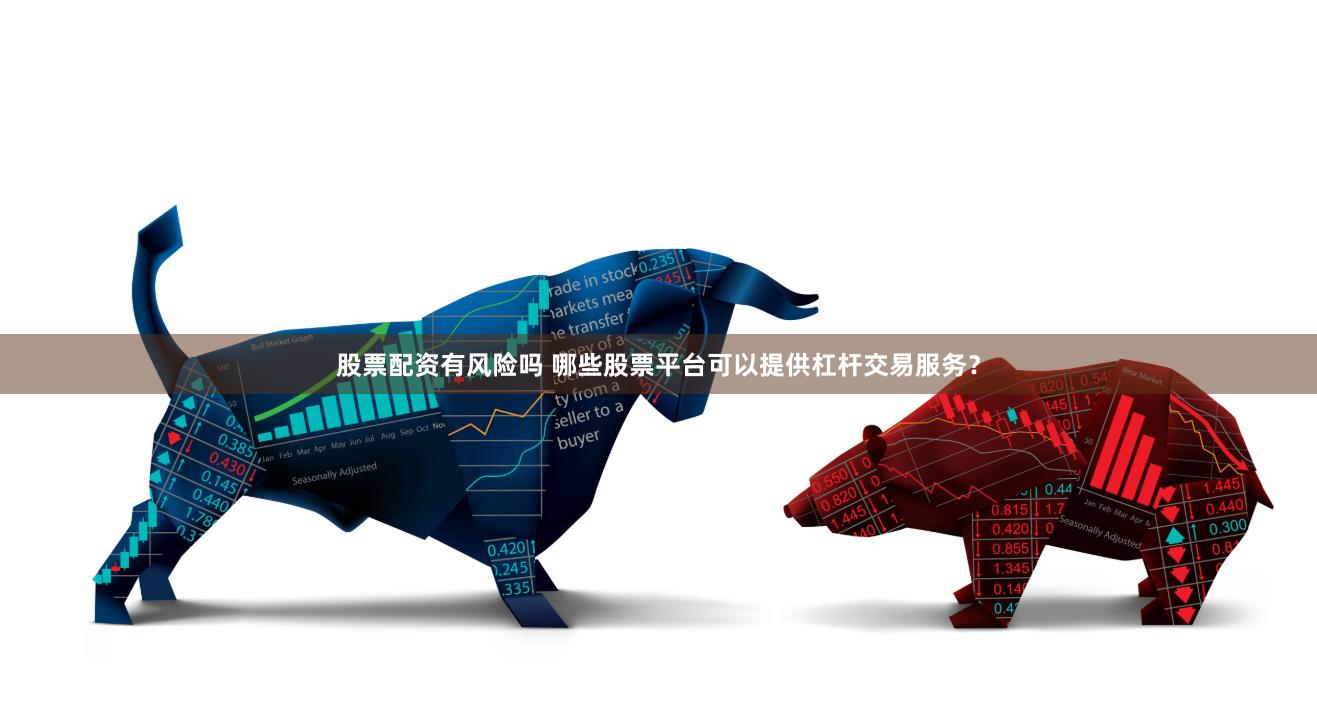 股票配资有风险吗 哪些股票平台可以提供杠杆交易服务？