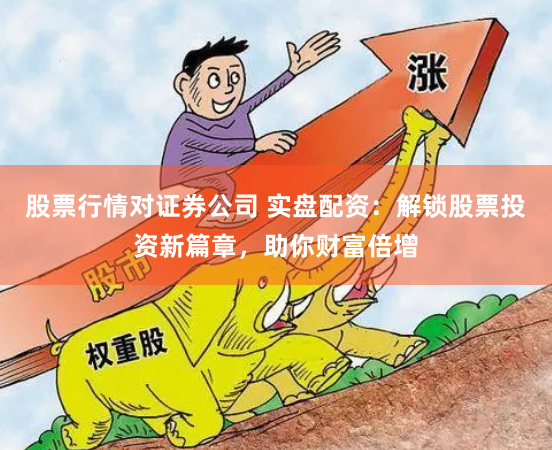 股票行情对证券公司 实盘配资:解锁股票投资新篇章,助你财富倍增