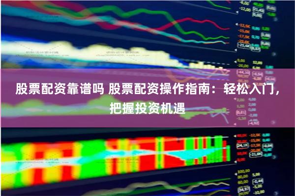 股票配资靠谱吗 股票配资操作指南：轻松入门，把握投资机遇
