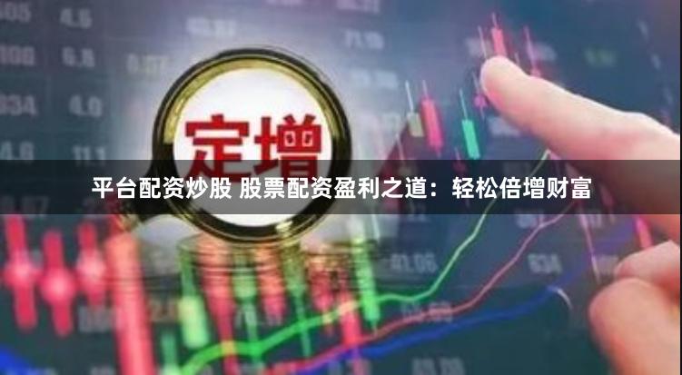 平台配资炒股 股票配资盈利之道：轻松倍增财富