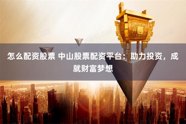 怎么配资股票 中山股票配资平台：助力投资，成就财富梦想