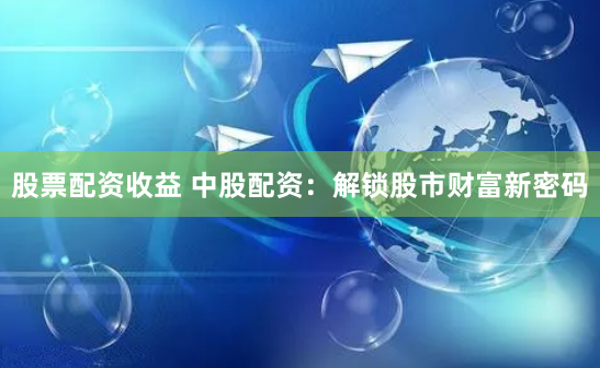 股票配资收益 中股配资：解锁股市财富新密码