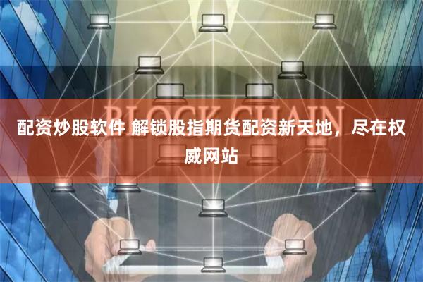 配资炒股软件 解锁股指期货配资新天地，尽在权威网站