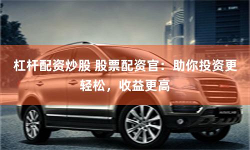 杠杆配资炒股 股票配资官：助你投资更轻松，收益更高