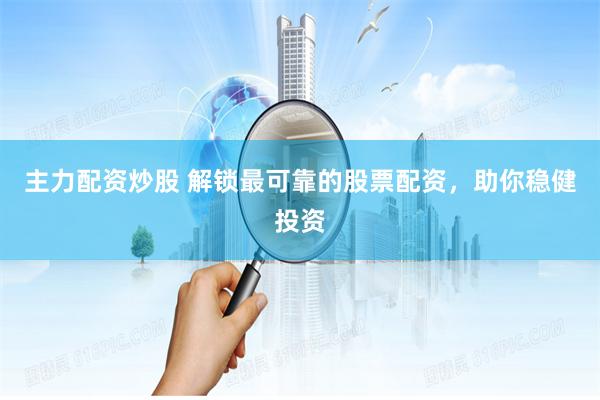 主力配资炒股 解锁最可靠的股票配资，助你稳健投资