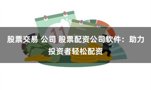 股票交易 公司 股票配资公司软件：助力投资者轻松配资