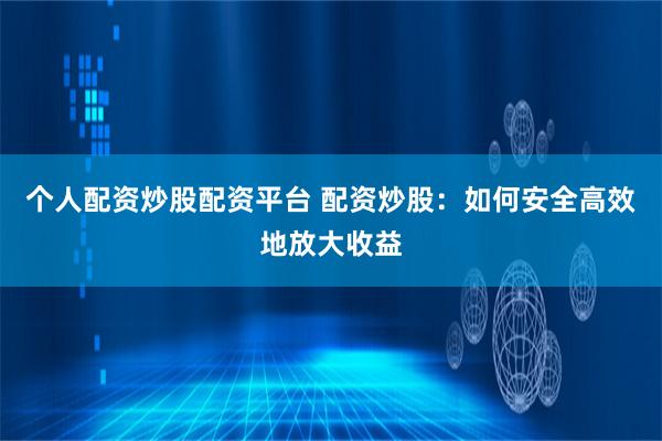 个人配资炒股配资平台 配资炒股：如何安全高效地放大收益