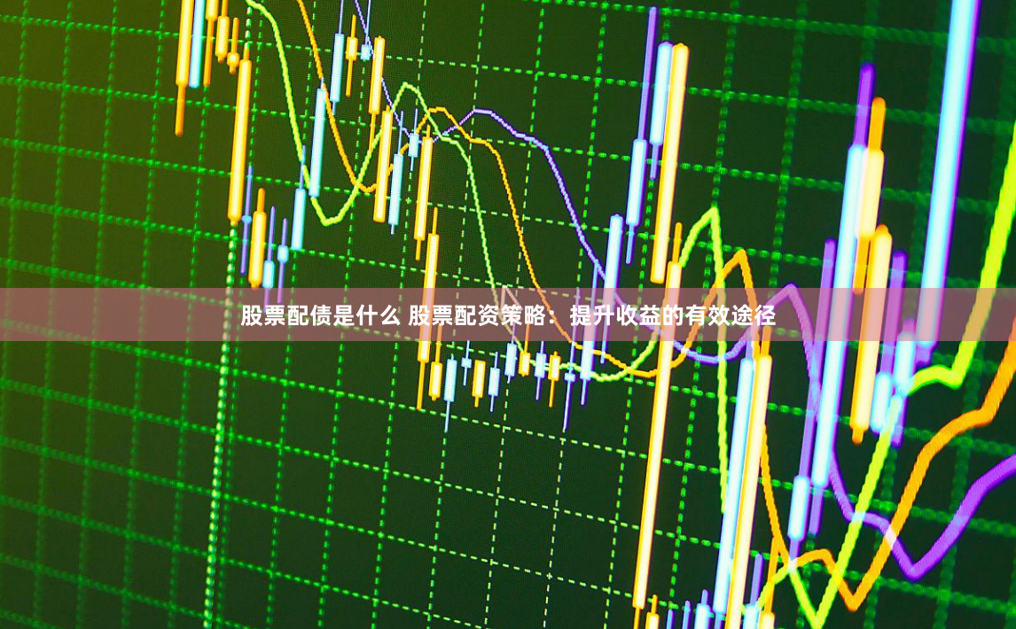 股票配债是什么 股票配资策略：提升收益的有效途径