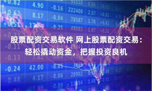 股票配资交易软件 网上股票配资交易：轻松撬动资金，把握投资良机