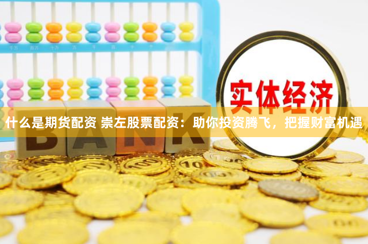 什么是期货配资 崇左股票配资：助你投资腾飞，把握财富机遇
