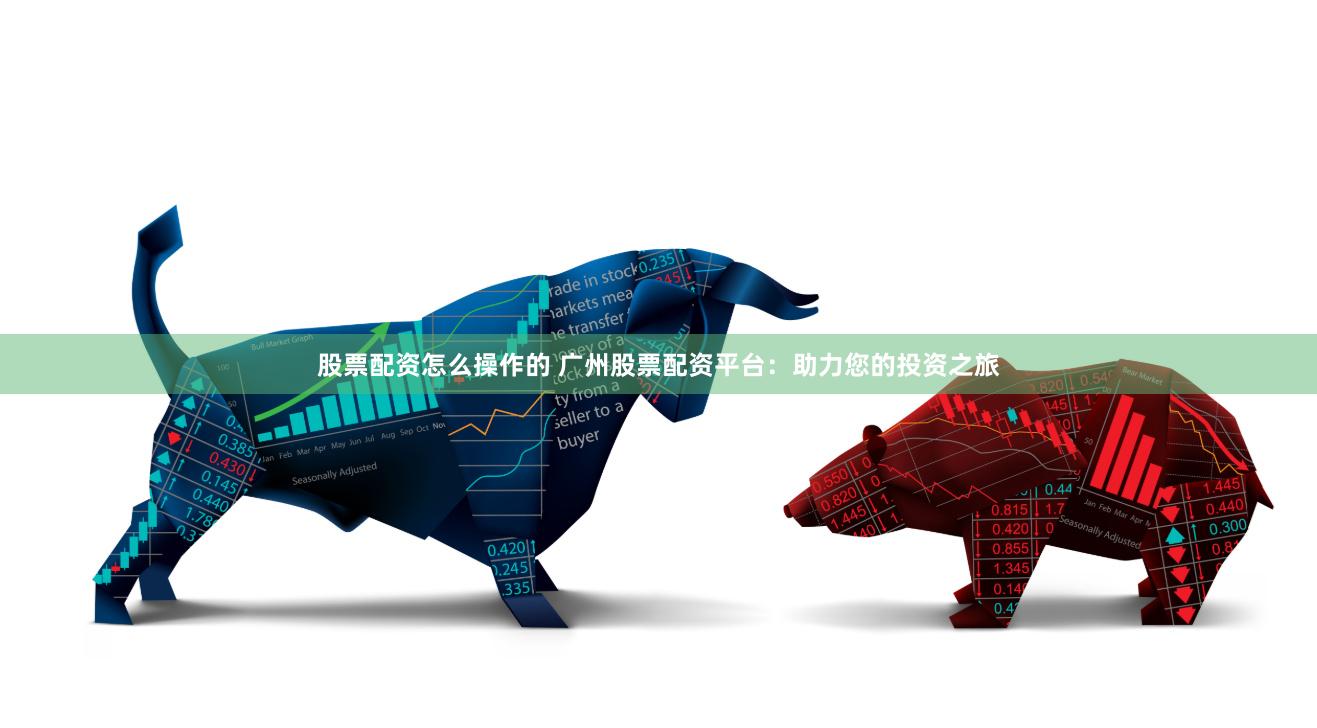 股票配资怎么操作的 广州股票配资平台：助力您的投资之旅