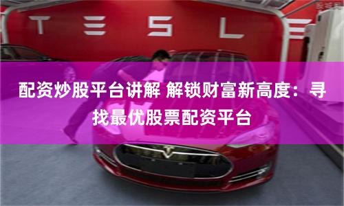 配资炒股平台讲解 解锁财富新高度：寻找最优股票配资平台