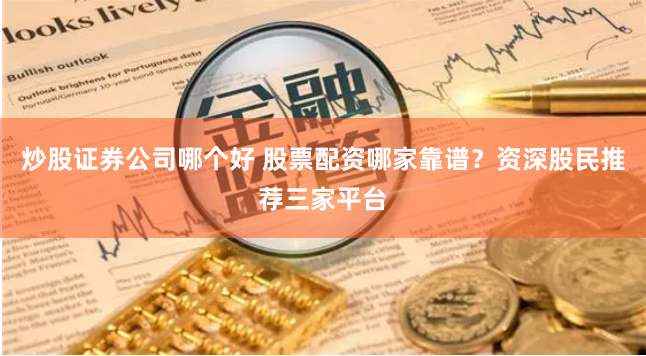 炒股证券公司哪个好 股票配资哪家靠谱？资深股民推荐三家平台