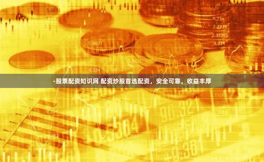 -股票配资知识网 配资炒股首选配资，安全可靠，收益丰厚