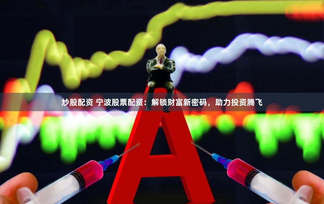 炒股配资 宁波股票配资：解锁财富新密码，助力投资腾飞
