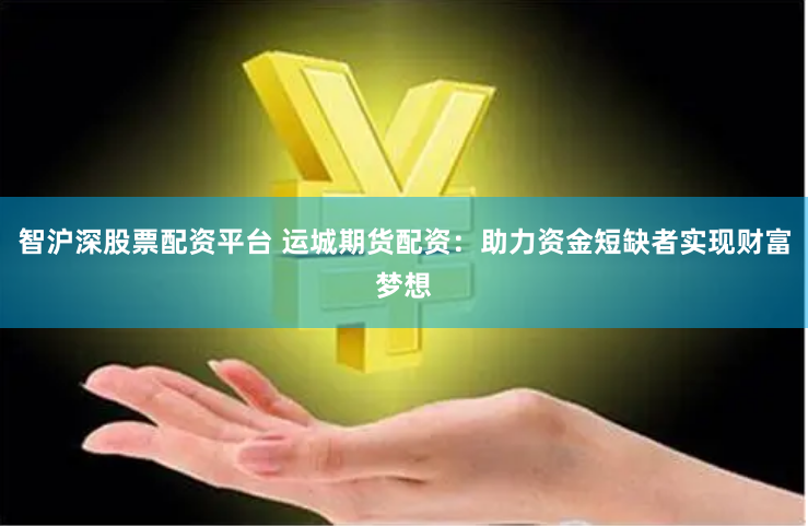 智沪深股票配资平台 运城期货配资：助力资金短缺者实现财富梦想