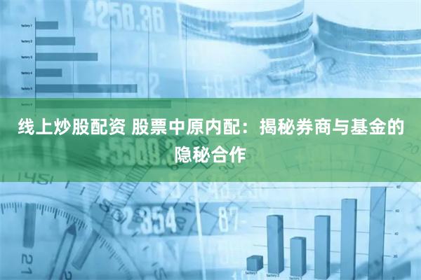线上炒股配资 股票中原内配：揭秘券商与基金的隐秘合作