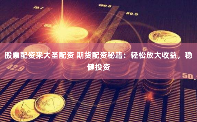股票配资来大圣配资 期货配资秘籍：轻松放大收益，稳健投资