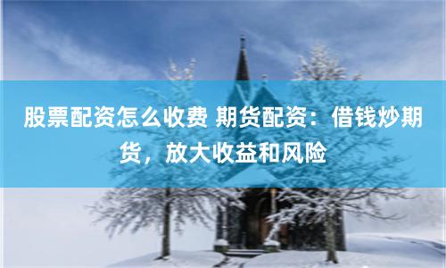 股票配资怎么收费 期货配资：借钱炒期货，放大收益和风险