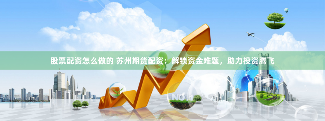 股票配资怎么做的 苏州期货配资：解锁资金难题，助力投资腾飞