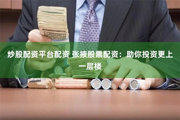 炒股配资平台配资 张掖股票配资：助你投资更上一层楼