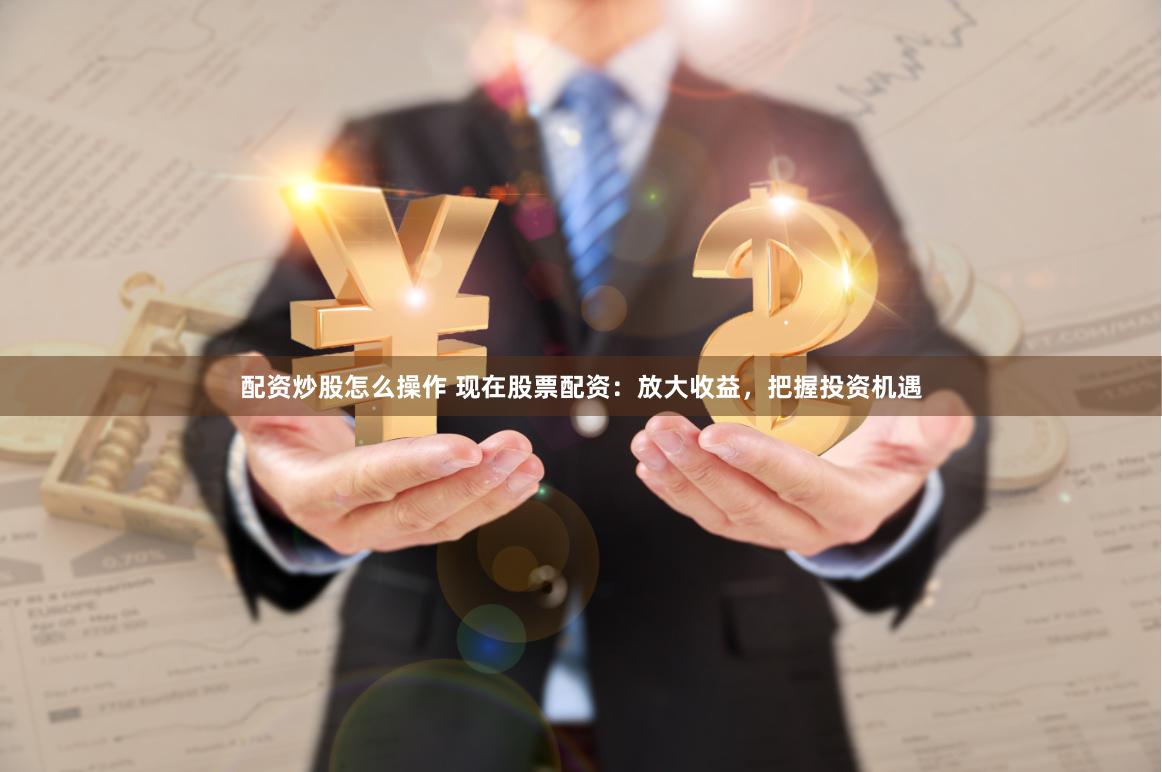 配资炒股怎么操作 现在股票配资：放大收益，把握投资机遇