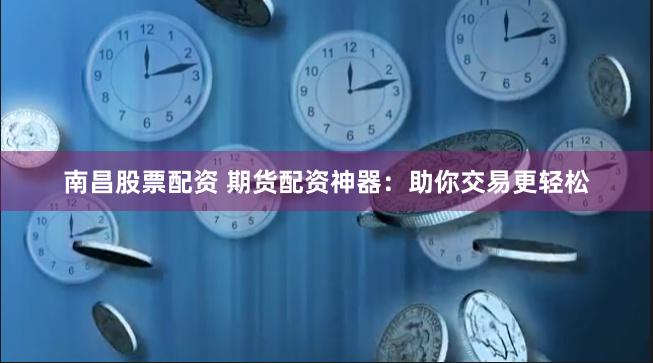 南昌股票配资 期货配资神器：助你交易更轻松