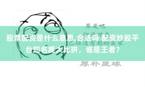 股票配资是什么意思,合法吗 配资炒股平台知名度大比拼，谁是王者？