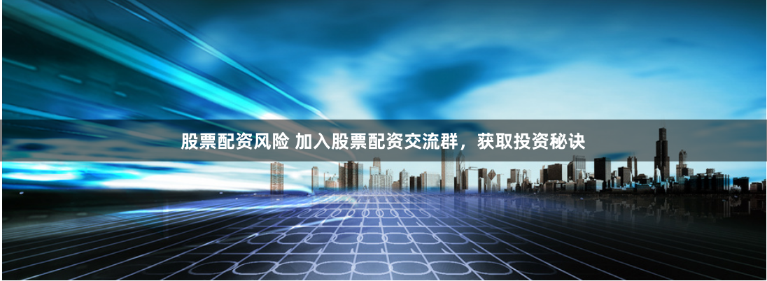 股票配资风险 加入股票配资交流群，获取投资秘诀