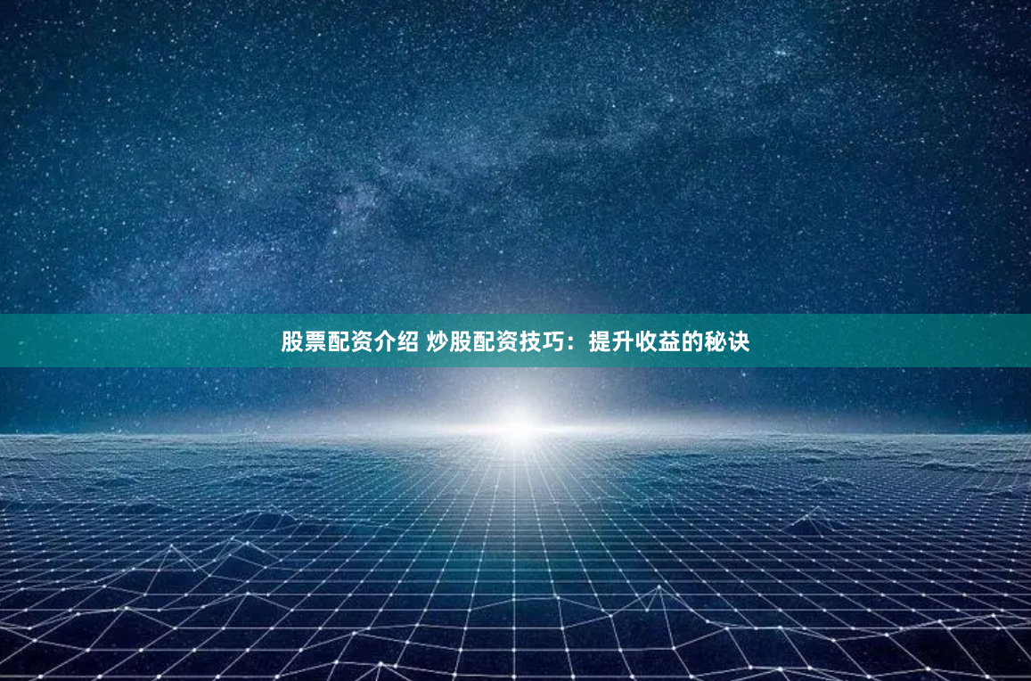 股票配资介绍 炒股配资技巧：提升收益的秘诀