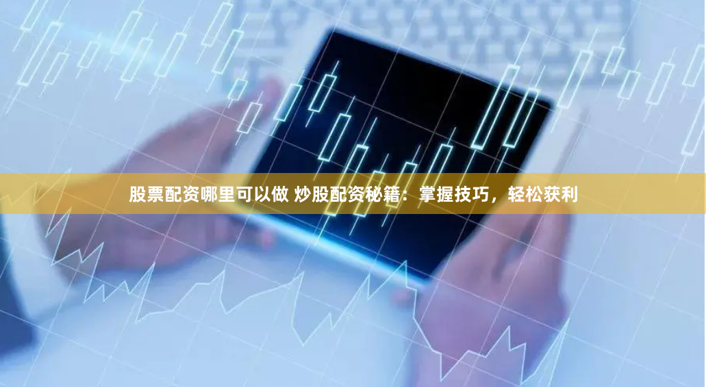 股票配资哪里可以做 炒股配资秘籍：掌握技巧，轻松获利