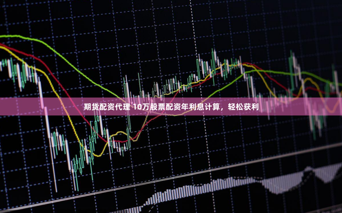 期货配资代理 10万股票配资年利息计算，轻松获利