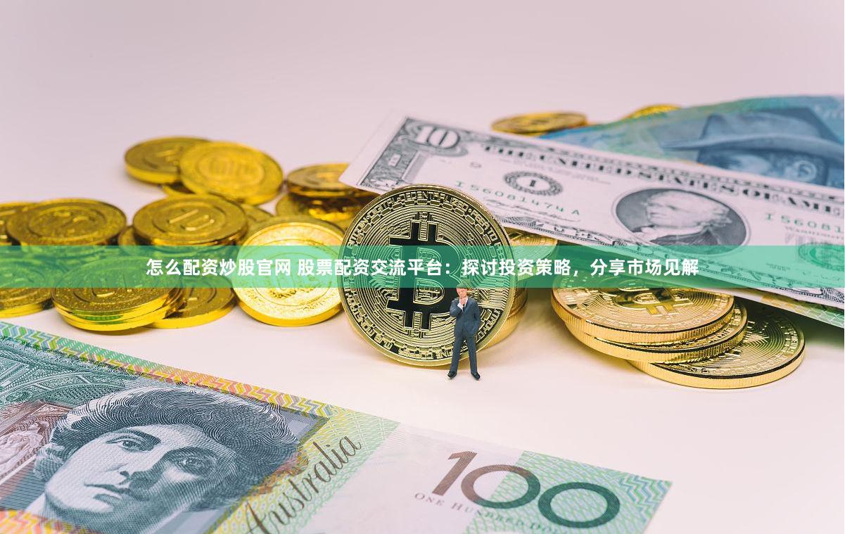 怎么配资炒股官网 股票配资交流平台：探讨投资策略，分享市场见解